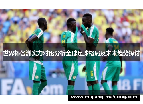 世界杯各洲实力对比分析全球足球格局及未来趋势探讨 世界杯各洲实力对比分析全球足球格局及未来趋势探讨