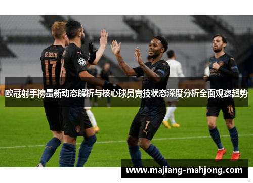 欧冠射手榜最新动态解析与核心球员竞技状态深度分析全面观察趋势 欧冠射手榜最新动态解析与核心球员竞技状态深度分析全面观察趋势