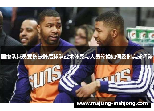 国家队球员受伤缺阵后球队战术体系与人员轮换如何及时完成调整 国家队球员受伤缺阵后球队战术体系与人员轮换如何及时完成调整