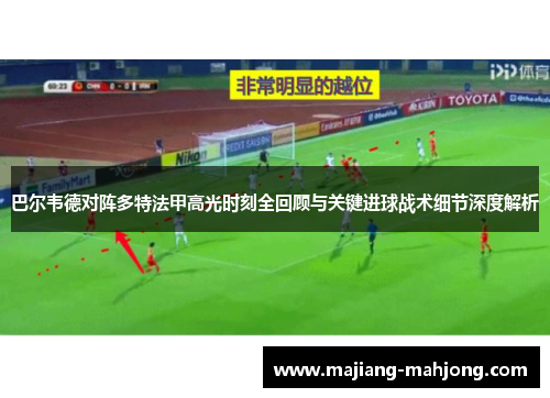 巴尔韦德对阵多特法甲高光时刻全回顾与关键进球战术细节深度解析 巴尔韦德对阵多特法甲高光时刻全回顾与关键进球战术细节深度解析