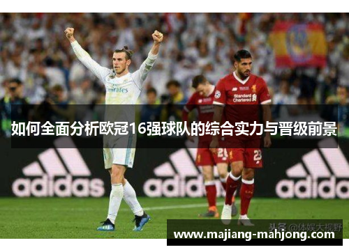 如何全面分析欧冠16强球队的综合实力与晋级前景