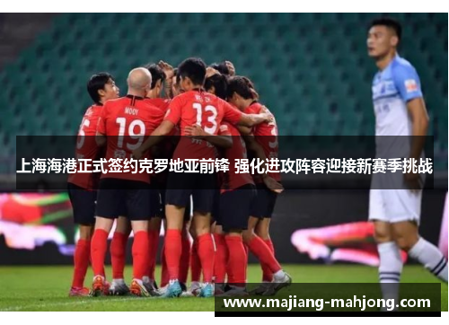 上海海港正式签约克罗地亚前锋 强化进攻阵容迎接新赛季挑战 上海海港正式签约克罗地亚前锋 强化进攻阵容迎接新赛季挑战