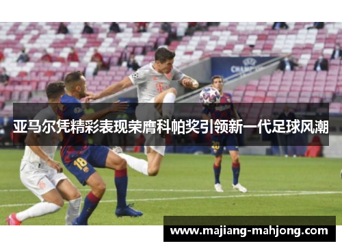 亚马尔凭精彩表现荣膺科帕奖引领新一代足球风潮 亚马尔凭精彩表现荣膺科帕奖引领新一代足球风潮