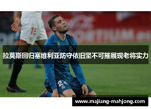 拉莫斯回归塞维利亚防守依旧坚不可摧展现老将实力