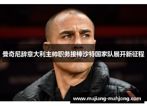 曼奇尼辞意大利主帅职务接棒沙特国家队展开新征程