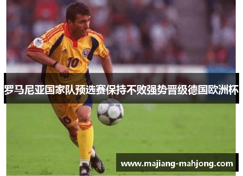 罗马尼亚国家队预选赛保持不败强势晋级德国欧洲杯 罗马尼亚国家队预选赛保持不败强势晋级德国欧洲杯