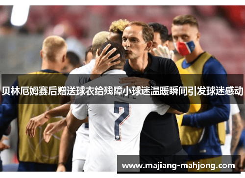 贝林厄姆赛后赠送球衣给残障小球迷温暖瞬间引发球迷感动