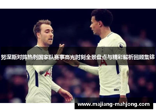 努涅斯对阵热刺国家队赛事高光时刻全景盘点与精彩解析回顾集锦 努涅斯对阵热刺国家队赛事高光时刻全景盘点与精彩解析回顾集锦